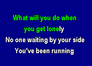 What will you do when
you get lonely

No one waiting by your side

You've been running