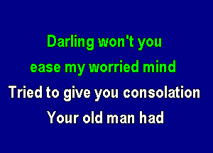 Darling won't you

ease my worried mind
Tried to give you consolation
Your old man had