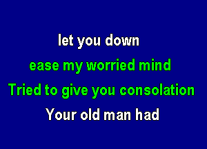 let you down
ease my worried mind

Tried to give you consolation

Your old man had