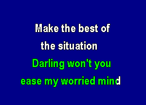 Make the best of
the situation

Darling won't you

ease my worried mind