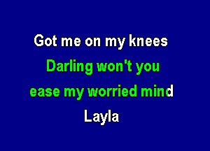 Got me on my knees

Darling won't you
ease my worried mind
Layla
