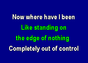 Now where have I been
Like standing on

the edge of nothing

Completely out of control