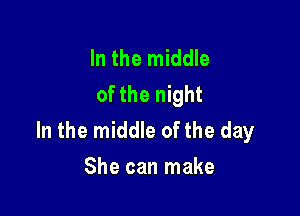 In the middle
of the night

In the middle of the day
She can make
