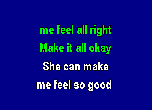 me feel all right

Make it all okay

She can make
me feel so good