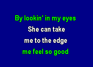By lookin' in my eyes

She can take
me to the edge
me feel so good