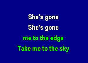 She's gone
She's gone
me to the edge

Take me to the sky
