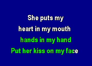 She puts my
heart in my mouth
hands in my hand

Put her kiss on my face