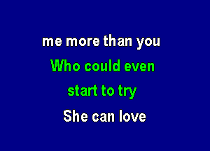 me more than you

Who could even
start to try

She can love