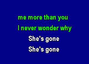 me more than you

lnever wonder why

She's gone
She's gone