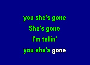 you she's gone
She's gone
I'm tellin'

you she's gone