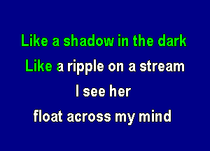 Like a shadow in the dark
Like a ripple on a stream
I see her

float across my mind