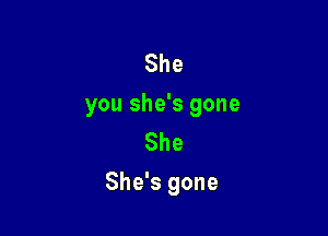 She
you she's gone

She
She's gone