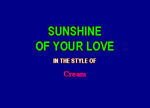 SUNSHINE
OF YOUR LOVE

IN THE STYLE 0F