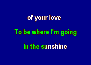of your love

To be where I'm going

In the sunshine