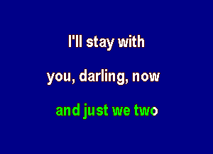 I'll stay with

you, darling, now

and just we two