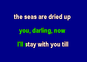 the seas are dried up

you, darling, now

I'll stay with you till