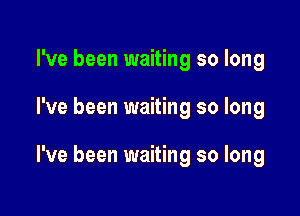 I've been waiting so long

I've been waiting so long

I've been waiting so long