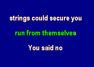 strings could secure you

run from themselves

You said no