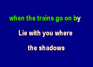 when the trains go on by

Lie with you where

the shadows
