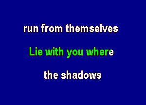 run from themselves

Lie with you where

the shadows
