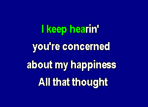 I keep hearin'
you're concerned

about my happiness
All that thought