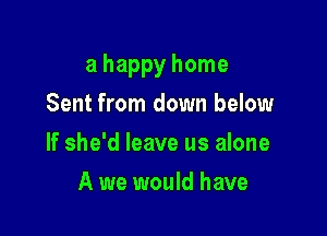 a happy home

Sent from down below
If she'd leave us alone
A we would have