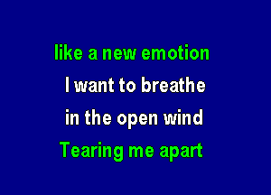 like a new emotion
lwant to breathe
in the open wind

Tearing me apart