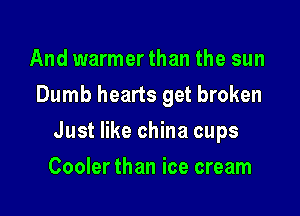 And warmer than the sun
Dumb hearts get broken

Just like china cups

Cooler than ice cream