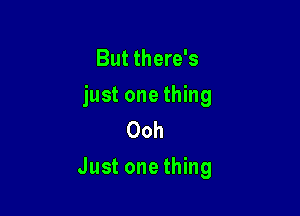 But there's

just one thing
Ooh

Just one thing