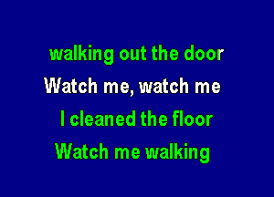 walking out the door
Watch me, watch me
lcleaned the floor

Watch me walking