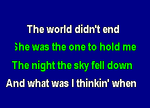 The world didn't end
She was the one to hold me

The night the sky fell down
And what was I thinkin' when