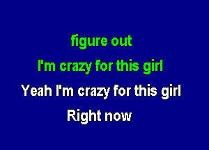 figure out
I'm crazy for this girl
Yeah I'm crazy for this girl

Right now