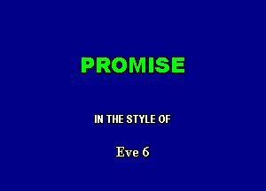 PROMISE

III THE SIYLE 0F

Eve 6