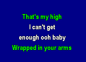 That's my high

I can't get
enough ooh baby
Wrapped in your arms