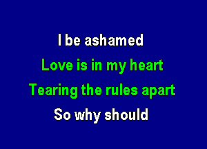 I be ashamed
Love is in my heart

Tearing the rules apart

So why should