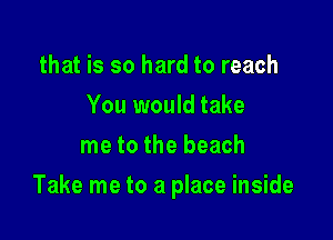 that is so hard to reach
You would take
me to the beach

Take me to a place inside