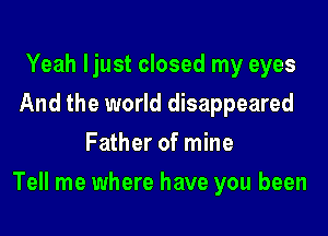 Yeah Ijust closed my eyes
And the world disappeared
Father of mine

Tell me where have you been