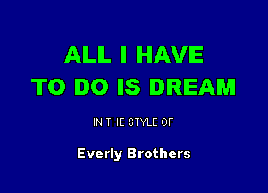 AILIL ll HAVE
TO '0 HS DREAM

IN THE STYLE 0F

Everly Brothers