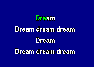 Dream
Dream dream dream
Dream

Dream dream dream