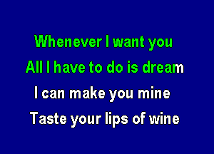 Whenever I want you
All I have to do is dream
I can make you mine

Taste your lips of wine