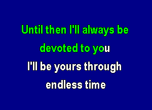 Until then I'll always be
devoted to you

I'll be yours through

endless time