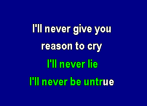 I'll never give you

reason to cry

I'll never lie
I'll never be untrue
