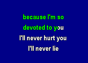 because I'm so
devoted to you

I'll never hurt you

I'll never lie