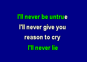 I'll never be untrue

I'll never give you

reason to cry
I'll never lie