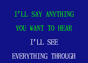 PLL SAY ANYTHING
YOU WANT TO HEAR
PLL SEE
EVERYTHING THROUGH