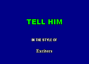 TELL HIM

III THE SIYLE 0F

Exciters