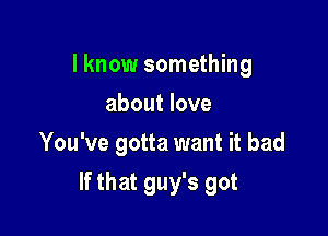 I know something
about love
You've gotta want it bad

If that guy's got