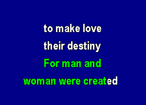 to make love

their destiny

For man and
woman were created