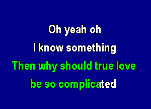Oh yeah oh
I know something
Then why should true love

be so complicated
