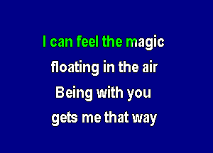 I can feel the magic
floating in the air

Being with you

gets me that way